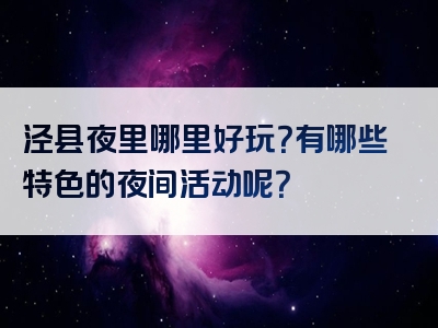 泾县夜里哪里好玩？有哪些特色的夜间活动呢？