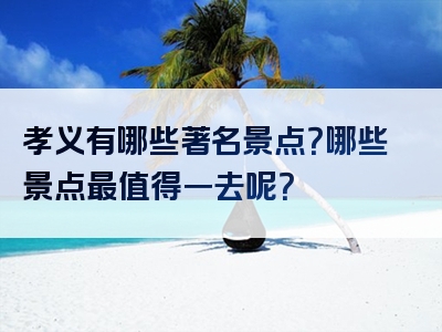 孝义有哪些著名景点？哪些景点最值得一去呢？