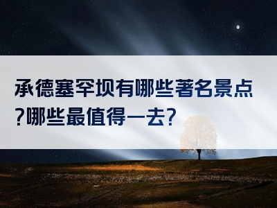承德塞罕坝有哪些著名景点？哪些最值得一去？