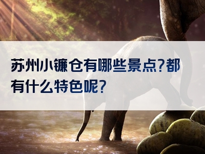 苏州小镰仓有哪些景点？都有什么特色呢？