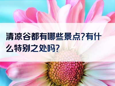 清凉谷都有哪些景点？有什么特别之处吗？