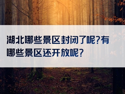 湖北哪些景区封闭了呢？有哪些景区还开放呢？