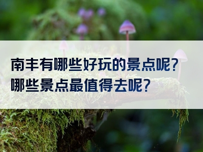 南丰有哪些好玩的景点呢？哪些景点最值得去呢？