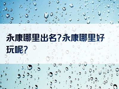永康哪里出名？永康哪里好玩呢？