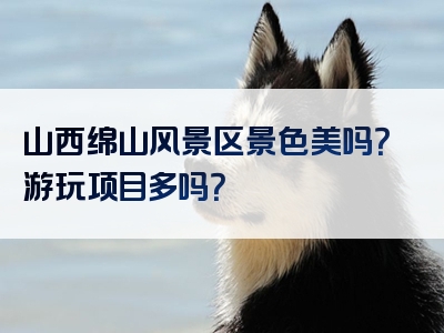 山西绵山风景区景色美吗？游玩项目多吗？