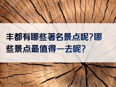 丰都有哪些著名景点呢？哪些景点最值得一去呢？