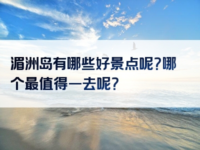 湄洲岛有哪些好景点呢？哪个最值得一去呢？