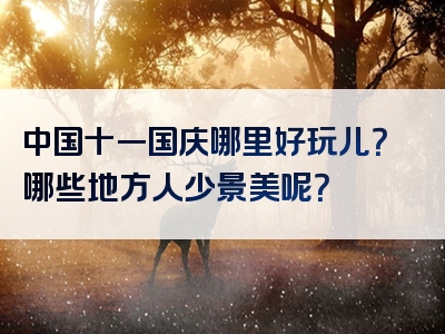 中国十一国庆哪里好玩儿？哪些地方人少景美呢？
