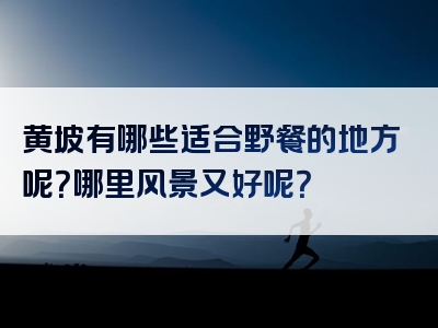 黄坡有哪些适合野餐的地方呢？哪里风景又好呢？