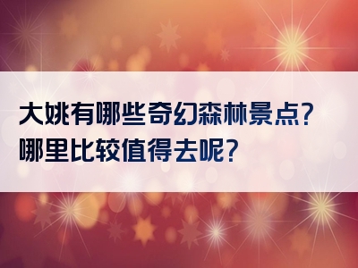大姚有哪些奇幻森林景点？哪里比较值得去呢？