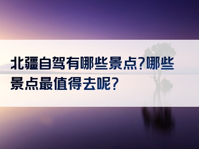 北疆自驾有哪些景点？哪些景点最值得去呢？