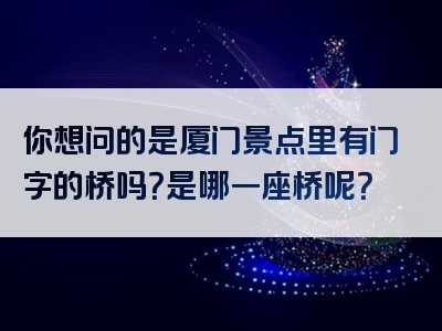 你想问的是厦门景点里有门字的桥吗？是哪一座桥呢？