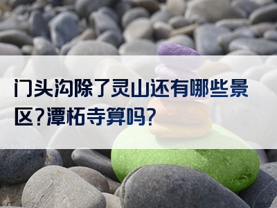 门头沟除了灵山还有哪些景区？潭柘寺算吗？