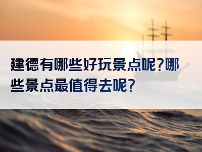 建德有哪些好玩景点呢？哪些景点最值得去呢？