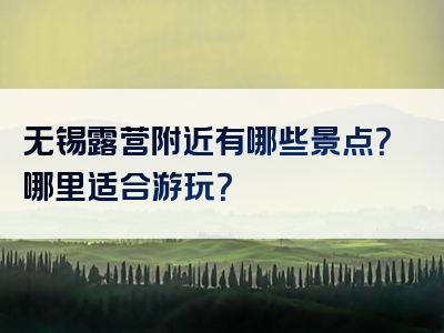 无锡露营附近有哪些景点？哪里适合游玩？