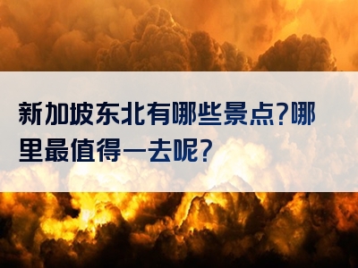 新加坡东北有哪些景点？哪里最值得一去呢？