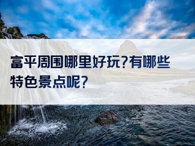 富平周围哪里好玩？有哪些特色景点呢？
