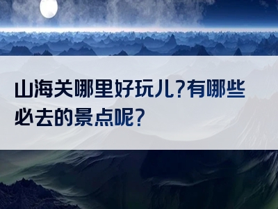 山海关哪里好玩儿？有哪些必去的景点呢？