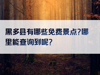 黑多县有哪些免费景点？哪里能查询到呢？