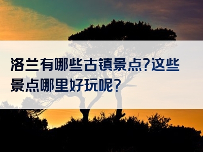 洛兰有哪些古镇景点？这些景点哪里好玩呢？