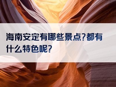 海南安定有哪些景点？都有什么特色呢？