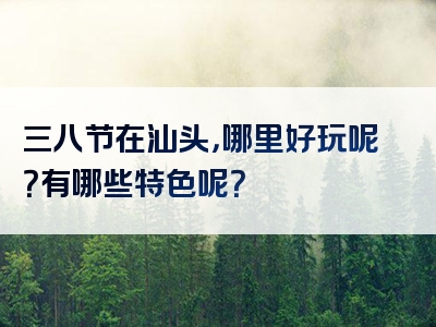 三八节在汕头，哪里好玩呢？有哪些特色呢？