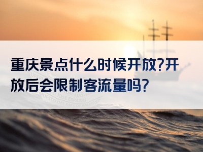 重庆景点什么时候开放？开放后会限制客流量吗？