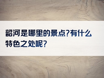 韶河是哪里的景点？有什么特色之处呢？