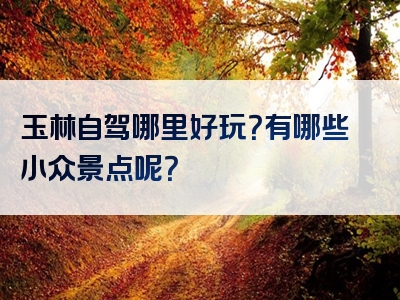玉林自驾哪里好玩？有哪些小众景点呢？