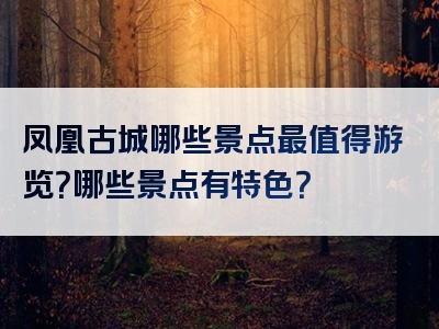凤凰古城哪些景点最值得游览？哪些景点有特色？