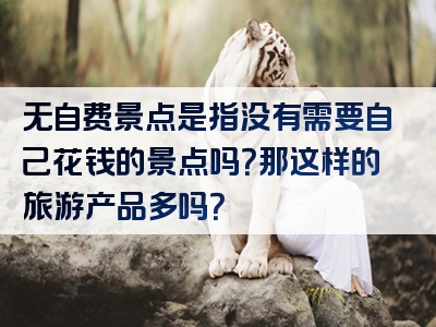 无自费景点是指没有需要自己花钱的景点吗？那这样的旅游产品多吗？
