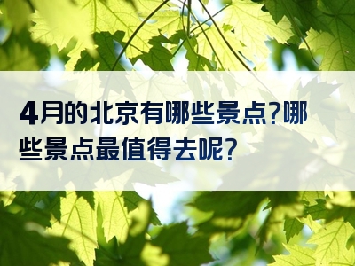 4月的北京有哪些景点？哪些景点最值得去呢？