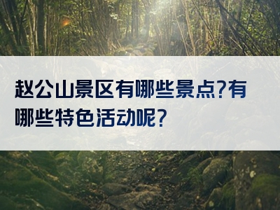 赵公山景区有哪些景点？有哪些特色活动呢？