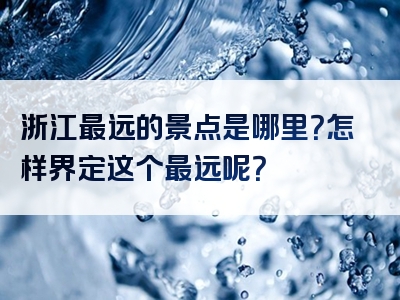 浙江最远的景点是哪里？怎样界定这个最远呢？