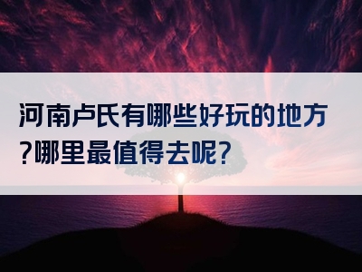 河南卢氏有哪些好玩的地方？哪里最值得去呢？