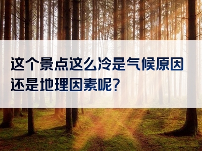这个景点这么冷是气候原因还是地理因素呢？