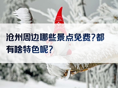 沧州周边哪些景点免费？都有啥特色呢？