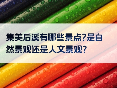 集美后溪有哪些景点？是自然景观还是人文景观？