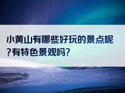 小黄山有哪些好玩的景点呢？有特色景观吗？