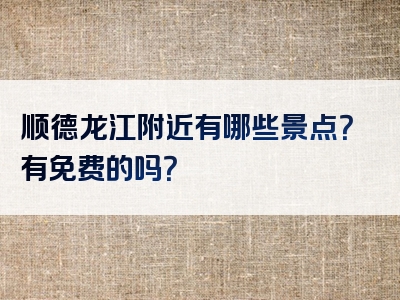 顺德龙江附近有哪些景点？有免费的吗？