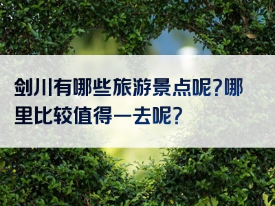 剑川有哪些旅游景点呢？哪里比较值得一去呢？