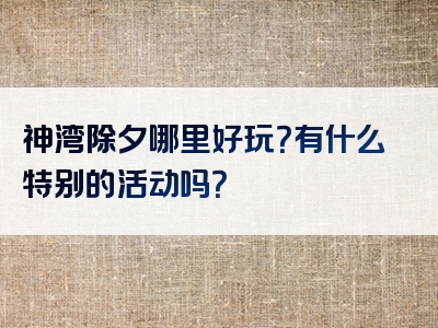 神湾除夕哪里好玩？有什么特别的活动吗？
