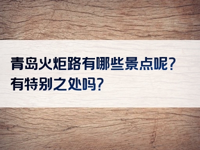 青岛火炬路有哪些景点呢？有特别之处吗？