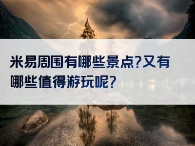 米易周围有哪些景点？又有哪些值得游玩呢？