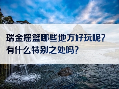 瑞金摇篮哪些地方好玩呢？有什么特别之处吗？