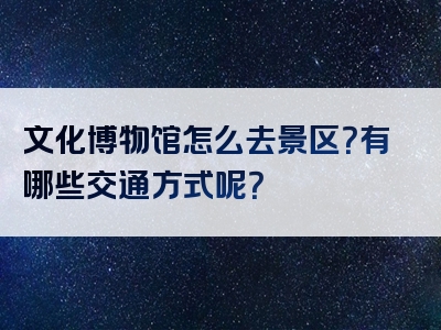 文化博物馆怎么去景区？有哪些交通方式呢？