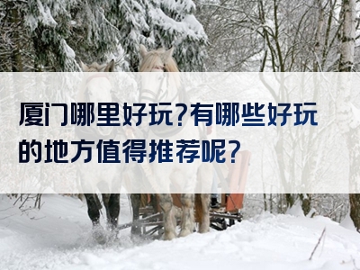 厦门哪里好玩？有哪些好玩的地方值得推荐呢？