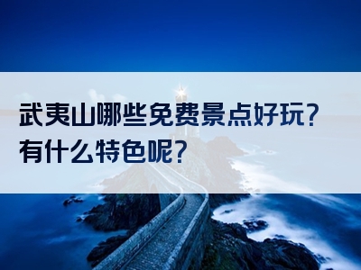 武夷山哪些免费景点好玩？有什么特色呢？