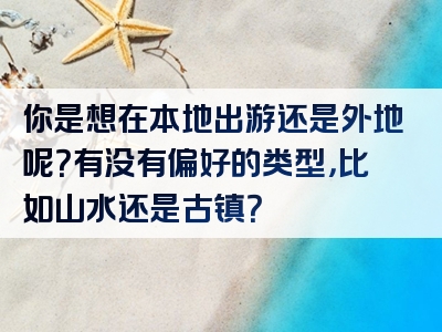 你是想在本地出游还是外地呢？有没有偏好的类型，比如山水还是古镇？