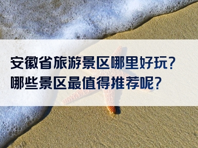 安徽省旅游景区哪里好玩？哪些景区最值得推荐呢？